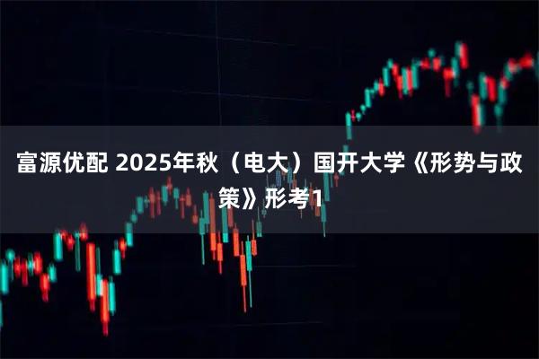 富源优配 2025年秋（电大）国开大学《形势与政策》形考1