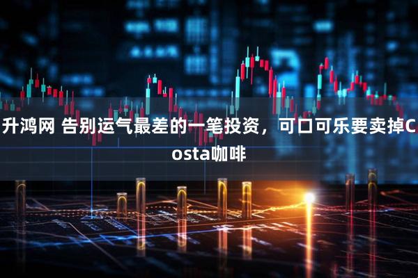 升鸿网 告别运气最差的一笔投资，可口可乐要卖掉Costa咖啡