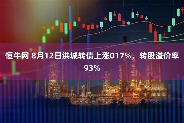 恒牛网 8月12日洪城转债上涨017%，转股溢价率93%