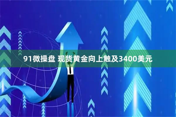 91微操盘 现货黄金向上触及3400美元