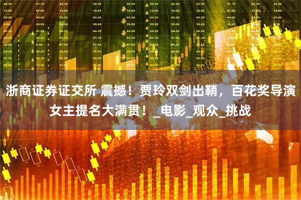 浙商证券证交所 震撼！贾玲双剑出鞘，百花奖导演女主提名大满贯！_电影_观众_挑战