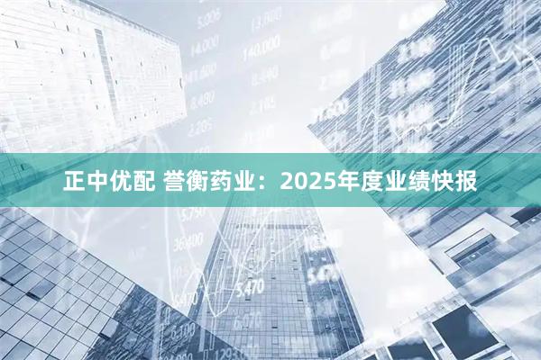 正中优配 誉衡药业：2025年度业绩快报