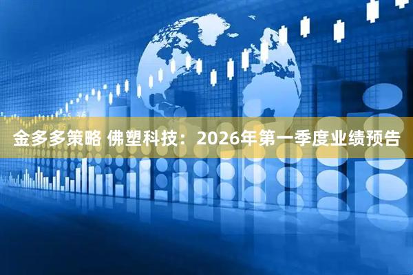 金多多策略 佛塑科技：2026年第一季度业绩预告