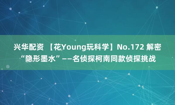 兴华配资 【花Young玩科学】No.172 解密“隐形墨水”——名侦探柯南同款侦探挑战