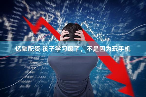 亿融配资 孩子学习废了，不是因为玩手机