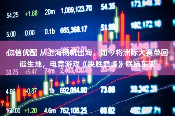 仁信优配 从上海扬帆出海，如今将洲际大赛带回诞生地，电竞游戏《决胜巅峰》联结东亚
