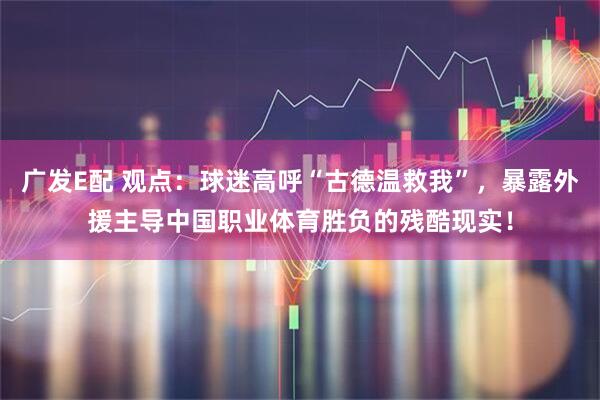 广发E配 观点：球迷高呼“古德温救我”，暴露外援主导中国职业体育胜负的残酷现实！