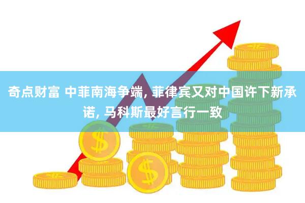 奇点财富 中菲南海争端, 菲律宾又对中国许下新承诺, 马科斯最好言行一致