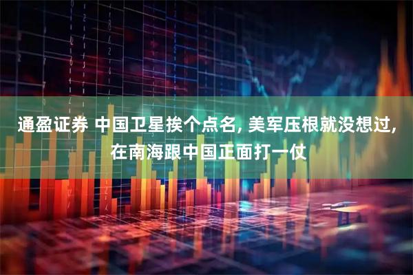 通盈证券 中国卫星挨个点名, 美军压根就没想过, 在南海跟中国正面打一仗