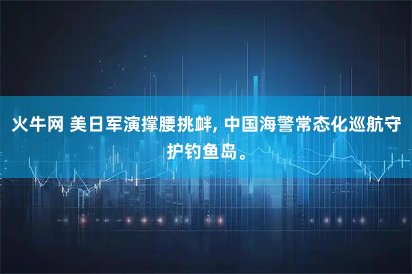 火牛网 美日军演撑腰挑衅, 中国海警常态化巡航守护钓鱼岛。