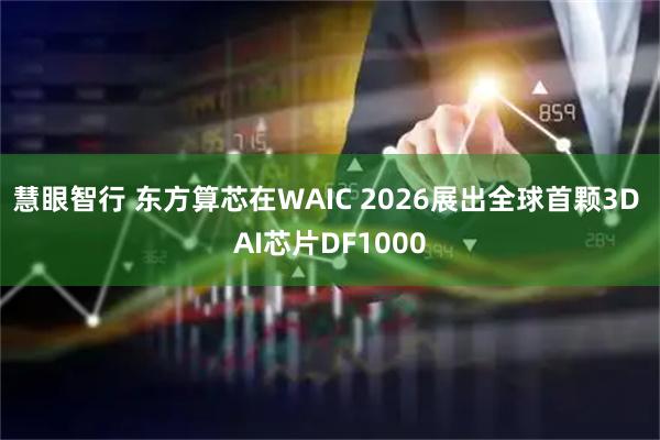 慧眼智行 东方算芯在WAIC 2026展出全球首颗3D AI芯片DF1000
