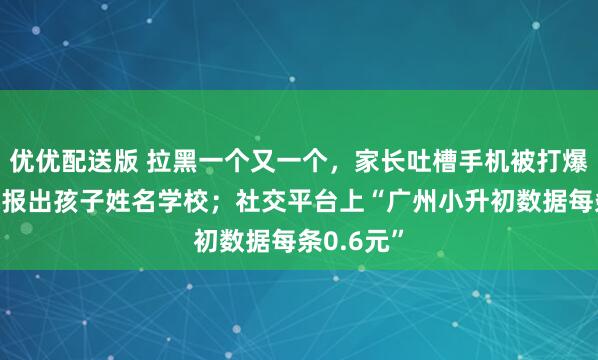 优优配送版 拉黑一个又一个，家长吐槽手机被打爆，一来就报出孩子姓名学校；社交平台上“广州小升初数据每条0.6元”