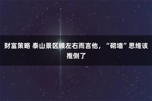 财富策略 泰山景区顾左右而言他，“砌墙”思维该推倒了