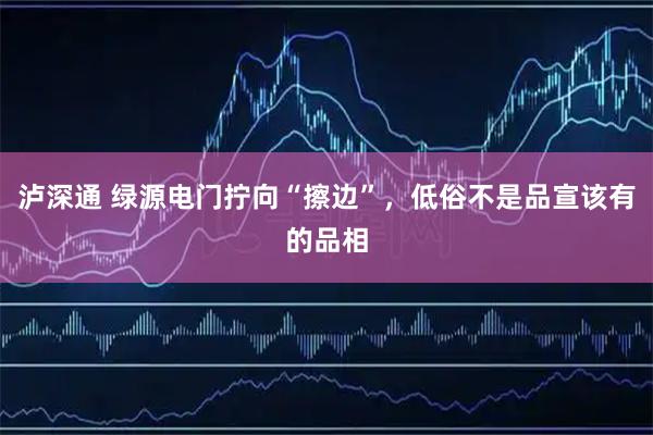 泸深通 绿源电门拧向“擦边”，低俗不是品宣该有的品相