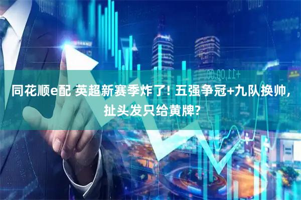 同花顺e配 英超新赛季炸了! 五强争冠+九队换帅, 扯头发只给黄牌?
