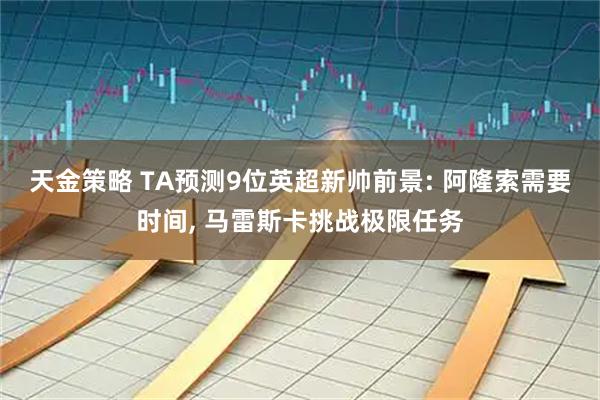 天金策略 TA预测9位英超新帅前景: 阿隆索需要时间, 马雷斯卡挑战极限任务