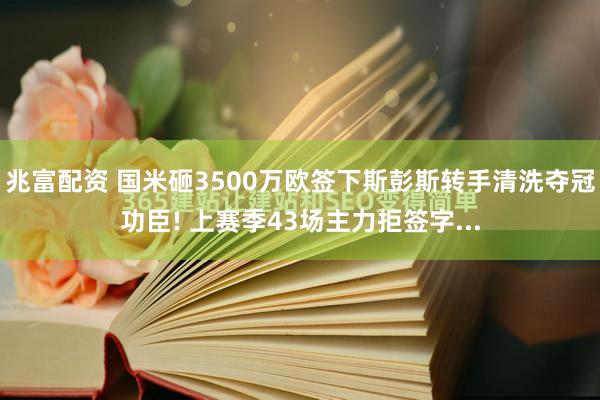 兆富配资 国米砸3500万欧签下斯彭斯转手清洗夺冠功臣! 上赛季43场主力拒签字...