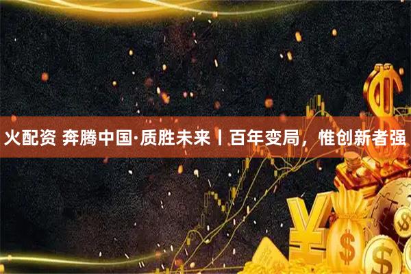 火配资 奔腾中国·质胜未来丨百年变局，惟创新者强