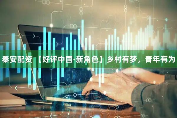 秦安配资 【好评中国·新角色】乡村有梦，青年有为